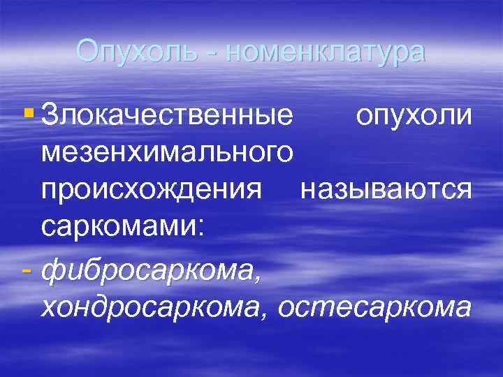 Опухоль - номенклатура § Злокачественные опухоли мезенхимального происхождения называются саркомами: - фибросаркома, хондросаркома, остесаркома