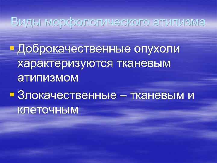 Виды морфологического атипизма § Доброкачественные опухоли характеризуются тканевым атипизмом § Злокачественные – тканевым и