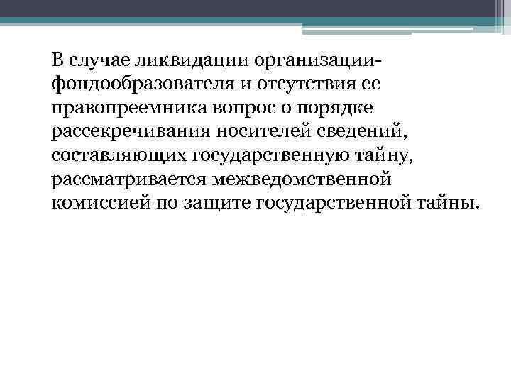 В случае ликвидации организациифондообразователя и отсутствия ее правопреемника вопрос о порядке рассекречивания носителей сведений,