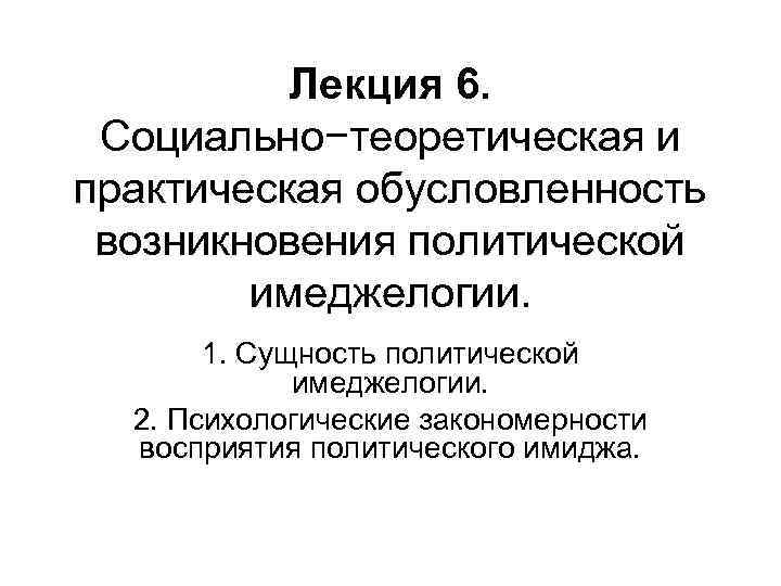 Лекция 6. Социально−теоретическая и практическая обусловленность возникновения политической имеджелогии. 1. Сущность политической имеджелогии. 2.