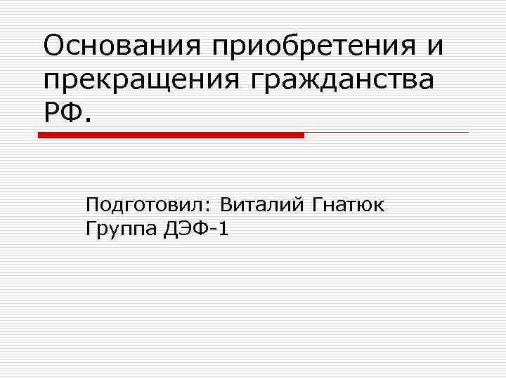 Основания приобретения и прекращения гражданства РФ. Подготовил: Виталий Гнатюк Группа ДЭФ-1 