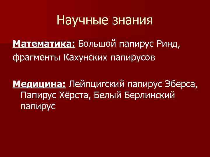 Научные знания Математика: Большой папирус Ринд, фрагменты Кахунских папирусов Медицина: Лейпцигский папирус Эберса, Папирус