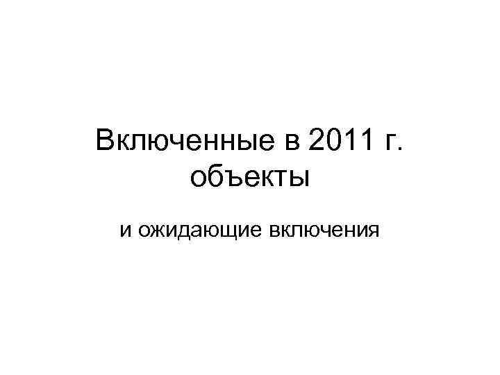 Включенные в 2011 г. объекты и ожидающие включения 