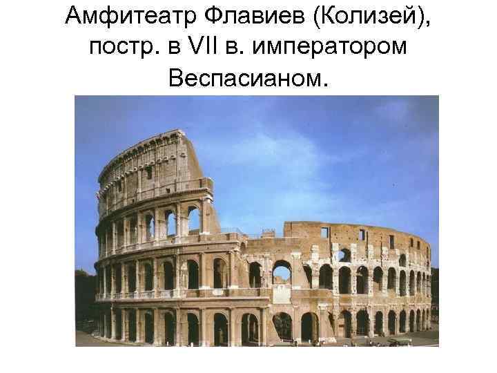 Амфитеатр Флавиев (Колизей), постр. в VII в. императором Веспасианом. 
