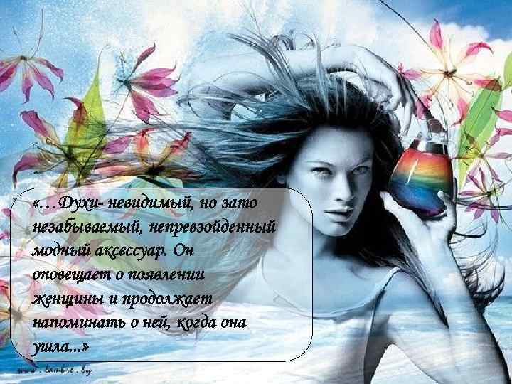  «…Духи- невидимый, но зато незабываемый, непревзойденный модный аксессуар. Он оповещает о появлении женщины