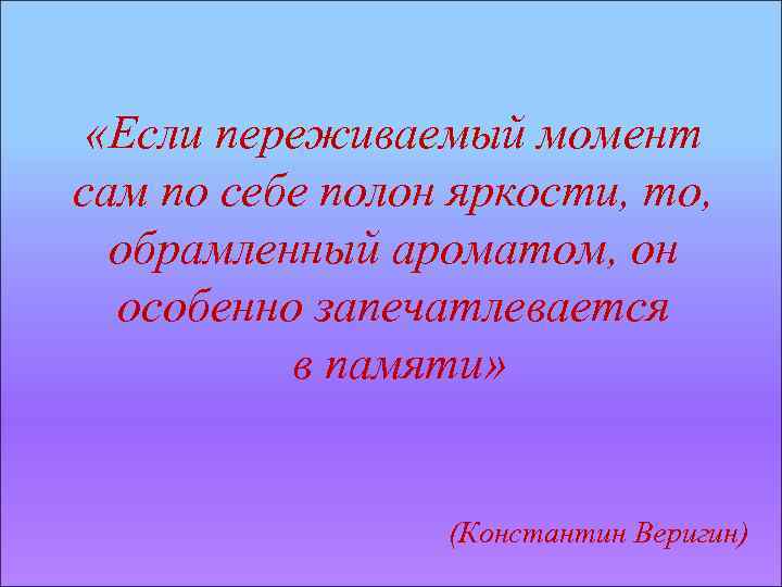  «Если переживаемый момент сам по себе полон яркости, то, обрамленный ароматом, он особенно