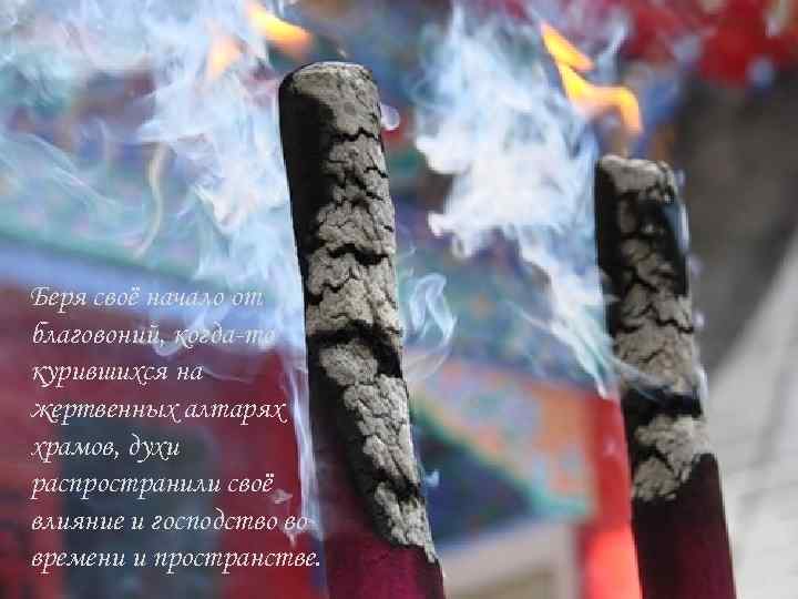Беря своё начало от благовоний, когда-то курившихся на жертвенных алтарях храмов, духи распространили своё
