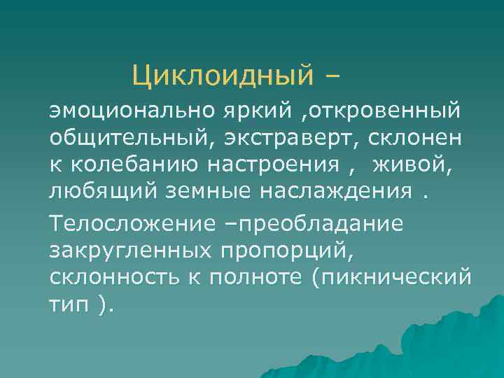 Циклоидный – эмоционально яркий , откровенный общительный, экстраверт, склонен к колебанию настроения , живой,