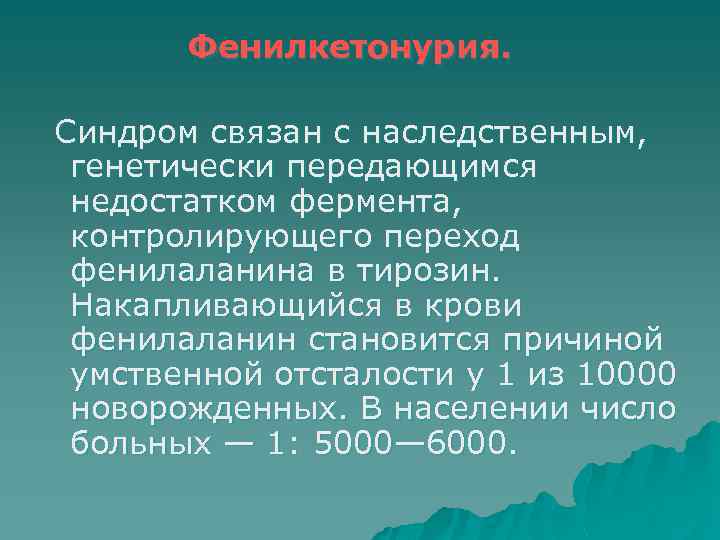 Фенилкетонурия. Синдром связан с наследственным, генетически передающимся недостатком фермента, контролирующего переход фенилаланина в тирозин.