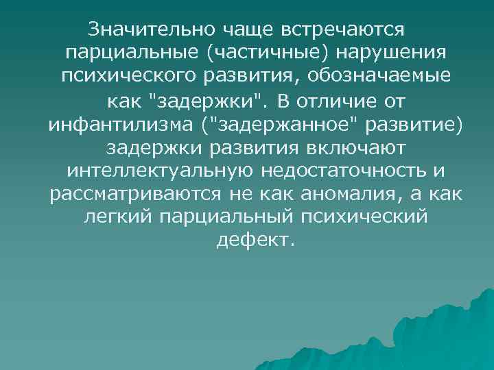 Значительно чаще встречаются парциальные (частичные) нарушения психического развития, обозначаемые как "задержки". В отличие от
