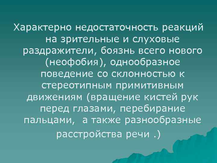 Характерно недостаточность реакций на зрительные и слуховые раздражители, боязнь всего нового (неофобия), однообразное поведение