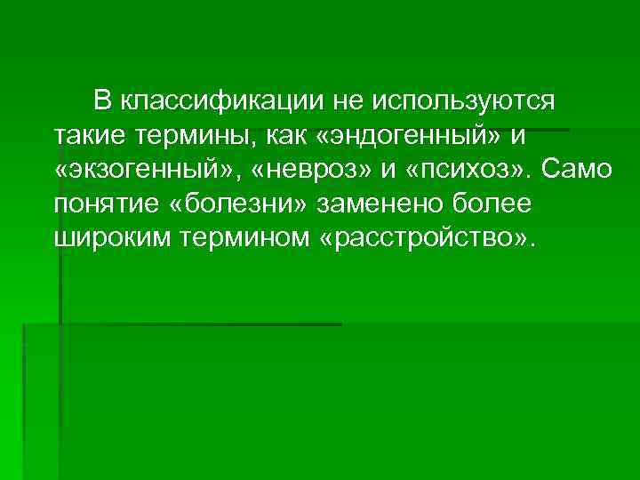 В классификации не используются такие термины, как «эндогенный» и «экзогенный» , «невроз» и «психоз»