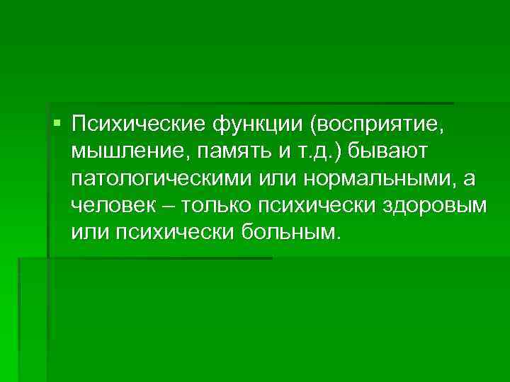 § Психические функции (восприятие, мышление, память и т. д. ) бывают патологическими или нормальными,