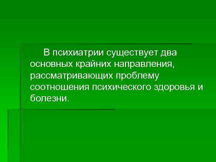 В психиатрии существует два основных крайних направления, рассматривающих проблему соотношения психического здоровья и болезни.