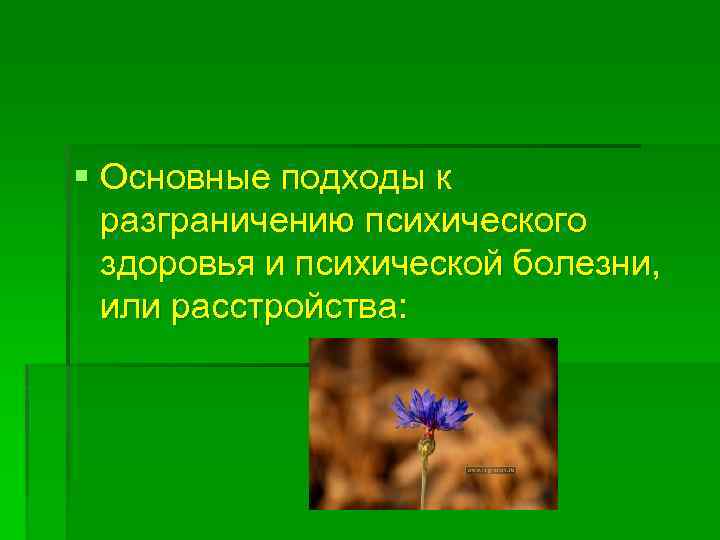 § Основные подходы к разграничению психического здоровья и психической болезни, или расстройства: 