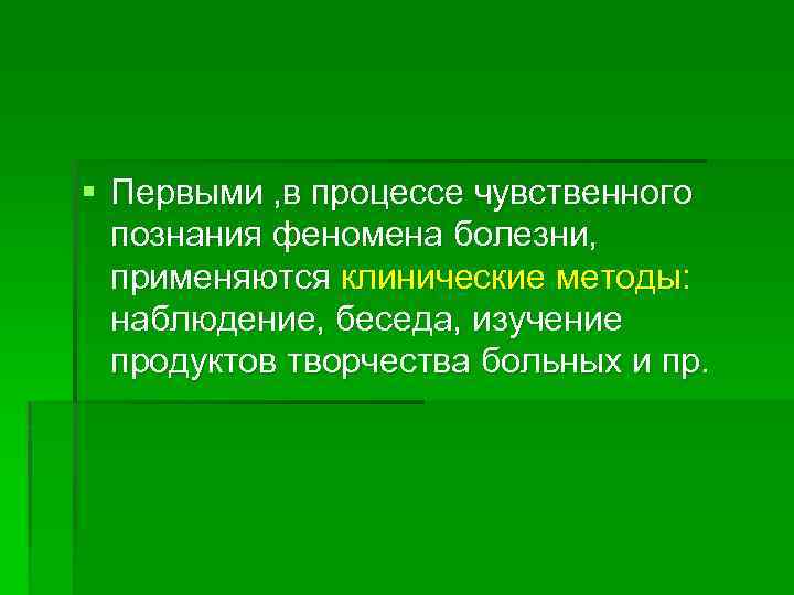 § Первыми , в процессе чувственного познания феномена болезни, применяются клинические методы: наблюдение, беседа,