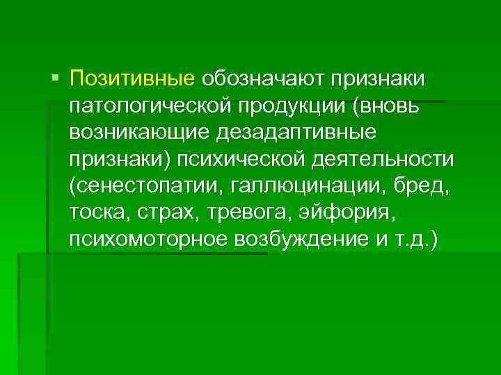 § Позитивные обозначают признаки патологической продукции (вновь возникающие дезадаптивные признаки) психической деятельности (сенестопатии, галлюцинации,