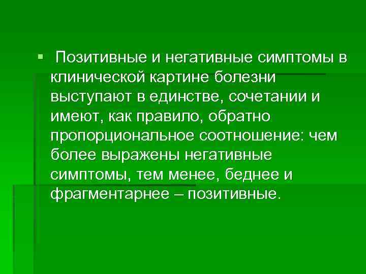 § Позитивные и негативные симптомы в клинической картине болезни выступают в единстве, сочетании и