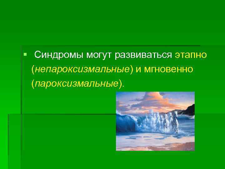 § Синдромы могут развиваться этапно (непароксизмальные) и мгновенно (пароксизмальные). 