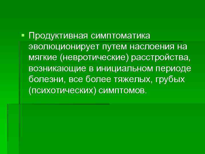 § Продуктивная симптоматика эволюционирует путем наслоения на мягкие (невротические) расстройства, возникающие в инициальном периоде