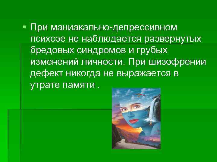 § При маниакально депрессивном психозе не наблюдается развернутых бредовых синдромов и грубых изменений личности.