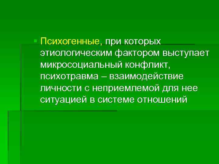 § Психогенные, при которых этиологическим фактором выступает микросоциальный конфликт, психотравма – взаимодействие личности с