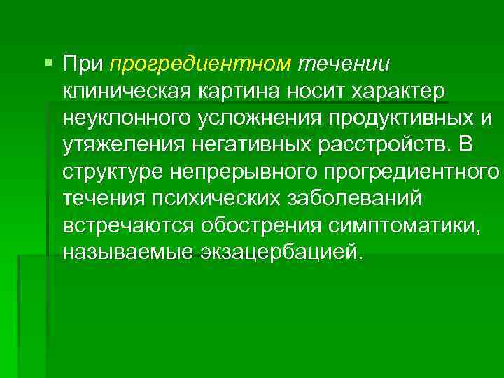 § При прогредиентном течении клиническая картина носит характер неуклонного усложнения продуктивных и утяжеления негативных