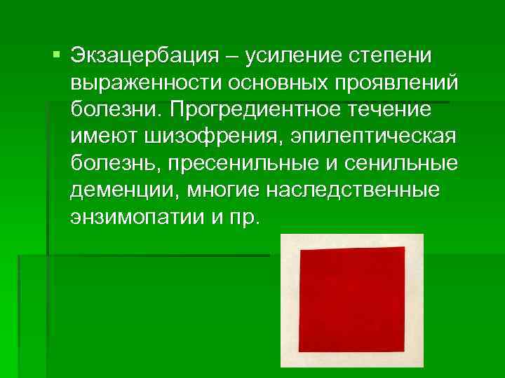 § Экзацербация – усиление степени выраженности основных проявлений болезни. Прогредиентное течение имеют шизофрения, эпилептическая