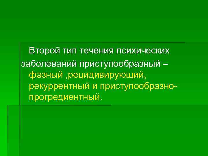 Второй тип течения психических заболеваний приступообразный – фазный , рецидивирующий, рекуррентный и приступообразно прогредиентный.