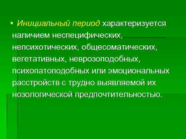 § Инициальный период характеризуется наличием неспецифических, непсихотических, общесоматических, вегетативных, неврозоподобных, психопатоподобных или эмоциональных расстройств