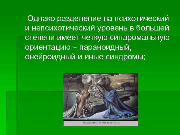 Однако разделение на психотический и непсихотический уровень в большей степени имеет четкую синдромальную ориентацию
