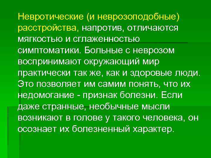 Невротические (и неврозоподобные) расстройства, напротив, отличаются мягкостью и сглаженностью симптоматики. Больные с неврозом воспринимают