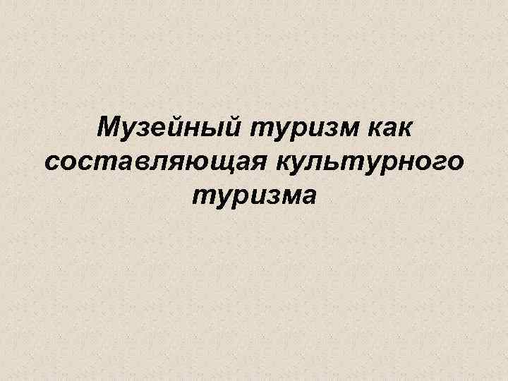 Музейный туризм как составляющая культурного туризма 