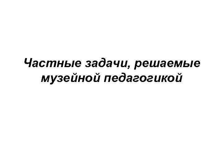 Частные задачи, решаемые музейной педагогикой 