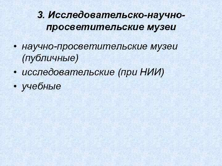 3. Исследовательско-научнопросветительские музеи • научно-просветительские музеи (публичные) • исследовательские (при НИИ) • учебные 