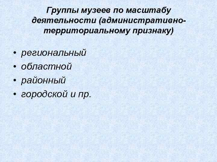 Группы музеев по масштабу деятельности (административнотерриториальному признаку) • • региональный областной районный городской и