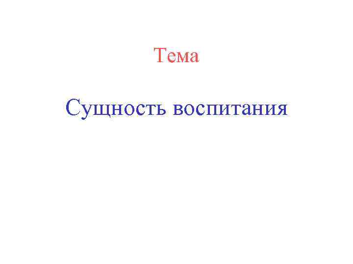 Тема Сущность воспитания 