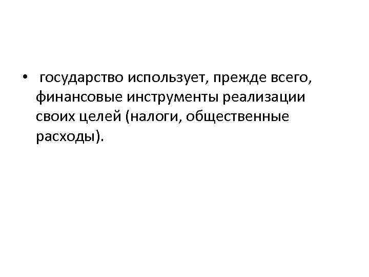  • государство использует, прежде всего, финансовые инструменты реализации своих целей (налоги, общественные расходы).
