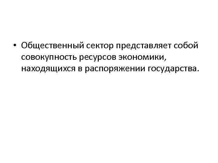  • Общественный сектор представляет собой совокупность ресурсов экономики, находящихся в распоряжении государства. 