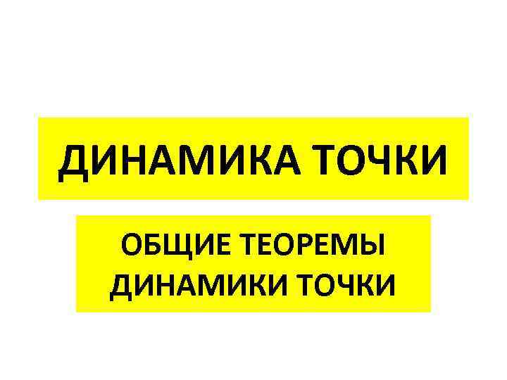 ДИНАМИКА ТОЧКИ ОБЩИЕ ТЕОРЕМЫ ДИНАМИКИ ТОЧКИ 