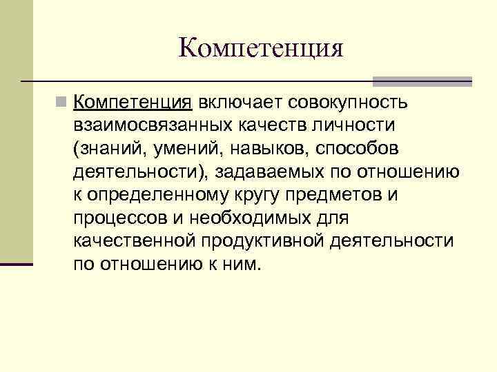 Компетенция n Компетенция включает совокупность взаимосвязанных качеств личности (знаний, умений, навыков, способов деятельности), задаваемых