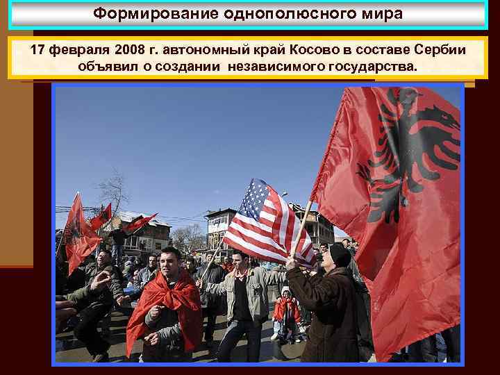 Формирование однополюсного мира 17 февраля 2008 г. автономный край Косово в составе Сербии объявил