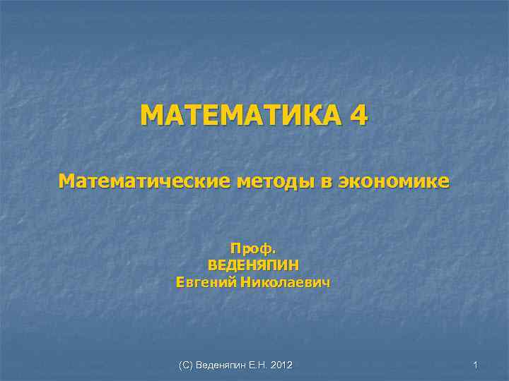 МАТЕМАТИКА 4 Математические методы в экономике Проф. ВЕДЕНЯПИН Евгений Николаевич (С) Веденяпин Е. Н.