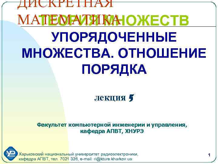 ДИСКРЕТНАЯ МАТЕМАТИКА ТЕОРИЯ МНОЖЕСТВ УПОРЯДОЧЕННЫЕ МНОЖЕСТВА. ОТНОШЕНИЕ ПОРЯДКА лекция 5 Факультет компьютерной инженерии и