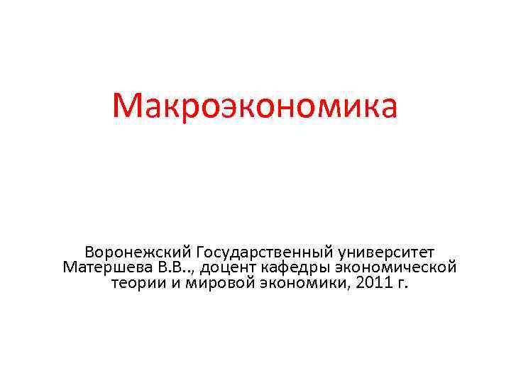 Макроэкономика Воронежский Государственный университет Матершева В. В. . , доцент кафедры экономической теории и