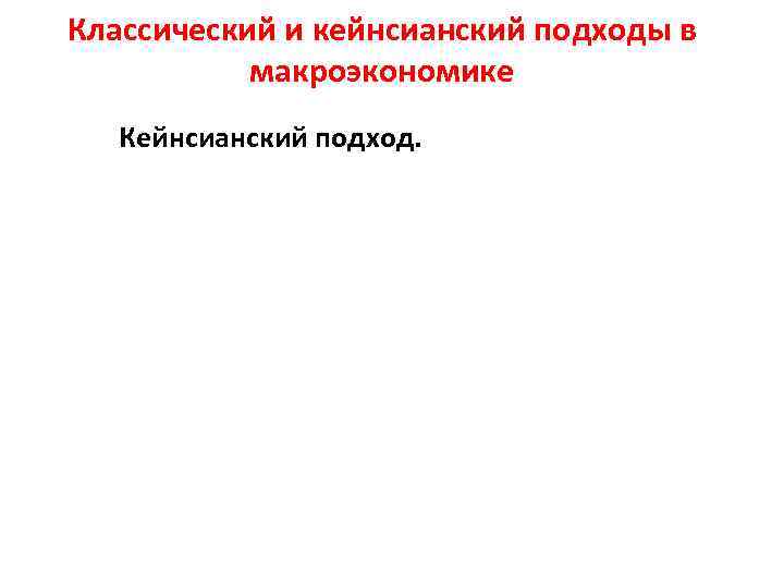 Классический и кейнсианский подходы в макроэкономике Кейнсианский подход. 
