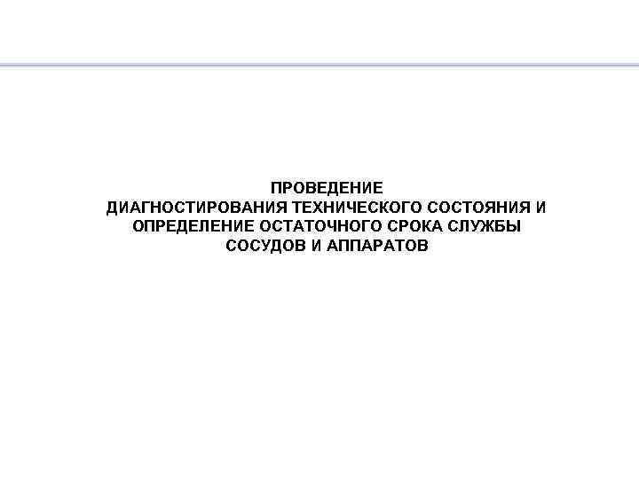 ПРОВЕДЕНИЕ ДИАГНОСТИРОВАНИЯ ТЕХНИЧЕСКОГО СОСТОЯНИЯ И ОПРЕДЕЛЕНИЕ ОСТАТОЧНОГО СРОКА СЛУЖБЫ СОСУДОВ И АППАРАТОВ 
