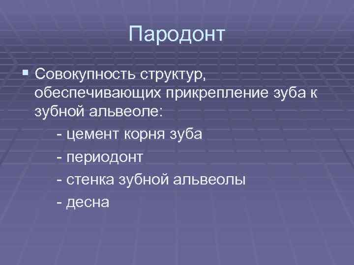 Пародонт § Совокупность структур, обеспечивающих прикрепление зуба к зубной альвеоле: - цемент корня зуба