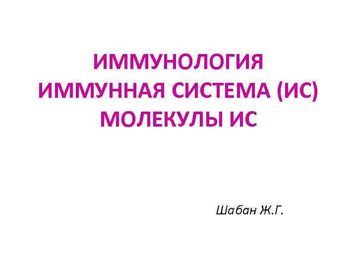ИММУНОЛОГИЯ ИММУННАЯ СИСТЕМА (ИС) МОЛЕКУЛЫ ИС Шабан Ж. Г. 