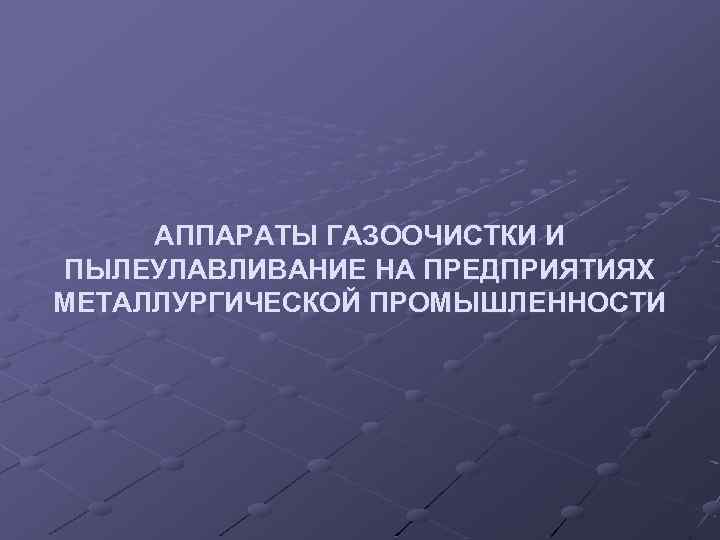 АППАРАТЫ ГАЗООЧИСТКИ И ПЫЛЕУЛАВЛИВАНИЕ НА ПРЕДПРИЯТИЯХ МЕТАЛЛУРГИЧЕСКОЙ ПРОМЫШЛЕННОСТИ 